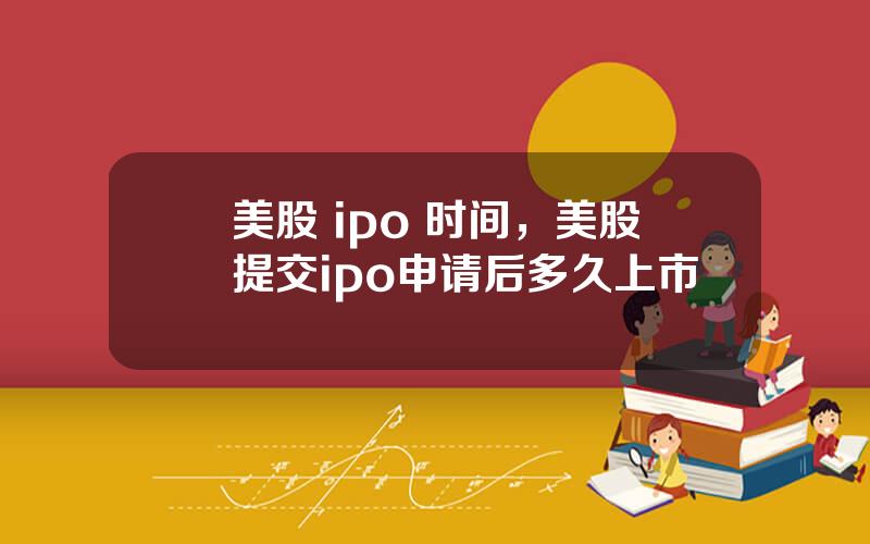 美股 ipo 时间，美股提交ipo申请后多久上市